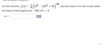 For the function, f (t) = 1½ (2+3³ - 15+² + 45)
(23-15+2+45)
the slope of the tangent line -184 at t = 2.
46
a
find the value of a that would make