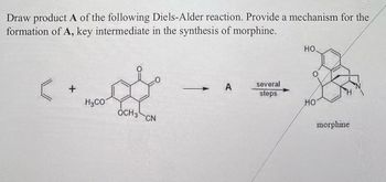 Draw product A of the following Diels-Alder reaction. Provide a mechanism for the
formation of A, key intermediate in the synthesis of morphine.
+
H3CO
OCH 3
CN
- А
several
steps
HO.
MO
morphine