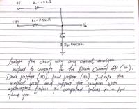 - 8V
R₁ = 1.2k √√
flav
R2=2.5K2
O
un
R3-5602
Analyze the circuit using any
circuit an
:
analysis
method to compute for the Diode Current (10).
Diode Voltage (vo), Lood Voltage (Vc). Indicate the
method used and support the solution with
explanations. Enclose the computed values in a box.
thank you.
A
Vo