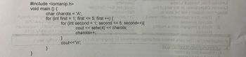 #include <iomanip.h>
void main() {
etsinessM
aqool nidhiwa
}
19ligma ++01
char charots = 'A';
esonsnoto
ngizeb mange for (int first = 1; first <= 5; first ++) {1++
enimsel opsene for (int second = 1; second <= 5; second++){
nsmetish biarloin vd
cout <<setw(4) << charots,
8ros viajevinu
charots++;
loorba
aqoo bote tellit noezel
erit to be ori) 1A:29vitasid noase.l
of 9lds od lliw ainebuté ent noszel
beteen diw atnemetala ++39081T F
asoon onigool
phiqools ditiw maipong athW S
2890010
ool zeylovnii tort amengong tot enoitnebni eqorq bne asosid vhus saU:qiT ytivitoubor
cout<<"\n';
WAVESWEIVES
(enim S) hoitoubount (t
2000 he