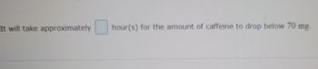 It will take approximately
hour(s) for the amount of caffeine to drop below 70 mg.