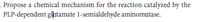 . Propose a chemical mechanism for the reaction catalyzed by the
PLP-dependent glatamate 1-semialdehyde aminomutase.
