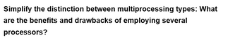 Simplify the distinction between multiprocessing types: What
are the benefits and drawbacks of employing several
processors?