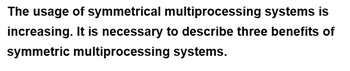 The usage of symmetrical multiprocessing systems is
increasing. It is necessary to describe three benefits of
symmetric multiprocessing systems.