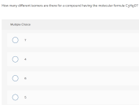 How many different isomers are there for a compound having the molecular formula C3H60?
Multiple Choice
7
4
5
