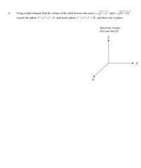 =Vx² +y² and z = /3x² +3y² ,
outside the sphere x² +y² +z² =9, and inside sphere x + y² +z² = 25, and above the xy-plane.
4.
Using a triple integral, find the volume of the solid between the cones z =,
Sketch the Volume
(Do your bestO)
