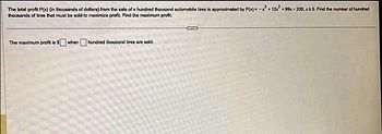 The total profit P(x) (in thousands of dollars) from the sale of x hundred thousand automobile tires is approximated by P(x) = - +122 +99x-200, x2 5 Find the number of hundred
thousands of fires that must be sold to maximize profil. Find the maximum profit.
The maximum profit is $when hundred thousand tires are sold.