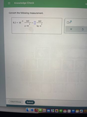 = Knowledge Check
Convert the following measurement.
8.2 × 10
I Don't Know
9 mol
0
2
=
g.cm
mol
Submit
kg m
2
**
X
Q