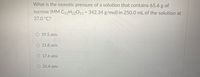 What is the osmotic pressure of a solution that contains 65.6 g of
sucrose (MM C12H22011= 342.34 g/mol) in 250.0 mL of the solution at
%3D
37.0 °C?
O 19.5 atm
O 21.8 atm
O 17.6 atm
O 21.4 atm
