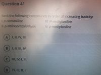 Question 41
Rank the following compounds in order of increasing basicity:
1. p-nitroaniline
1I. p-aminobenzaldehyde
II. N-methylaniline
Mp-methylaniline
A
LILN
LUV II
B) LI II, IV
L1, 111,
CII, IV, I, I
IV, III, II, I
