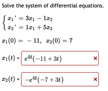 Solve the system of differential equations.
X1 =
3x₁1x2
X2'
-
1x₁ + 5x2
11, x₂(0) = 7
X
X
x₁ (0)
X1
=
x₁(t) et (-11+3t)
=
x₂(t)=e4t (-7+3t)