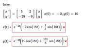 Solve
2
(0) = - 2, y(0) = 10
y'
- 29 – 9
1
x(t) = e
-2 cos (18t) + 3 sin (18t))
101
y(t) = e-2t(10 cos (18t) + sin(18t)
%3D
CoS
6

