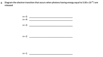 g. Diagram the electron transition that occurs when photons having energy equal to 5.00 x 10-¹⁹ J are
released
n = 5
n = 4
n = 3
n = 2
n=1