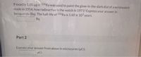 If exactly 1.00 ug of 226Ra was used to paint the glow-in-the-dark dial of a wristwatch
made in 1914, how radioactive is the watch in 1971? Express your answer in
becquerels (Bq). The half-life of 226Ra is 1.60 x 103 years.
Bq
Part 2
Express your answer from above in microcuries (uCi).
uCi

