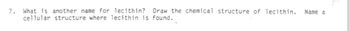 7. What is another name for lecithin? Draw the chemical structure of lecithin.
cellular structure where lecithin is found.
Name a
