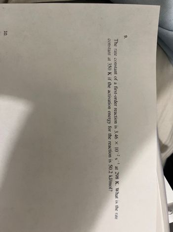 9.
10.
The rate constant of a first-order reaction is 3.46 x 102 sat 298 K. What is the rate
constant at 350 K if the activation energy for the reaction is 50.2 kJ/mol?