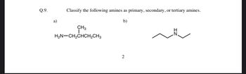 Q.9.
a)
Classify the following amines as primary, secondary, or tertiary amines.
b)
CH3
HẸN–CH2CHCH2CH3
2