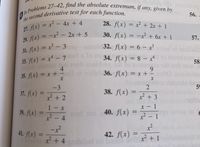 In Problems 27–42, find the absolute extremum, if any, given by the second derivative test for each function.

27. \( f(x) = x^2 - 4x + 4 \)

28. \( f(x) = x^2 + 2x + 1 \)

29. \( f(x) = -x^2 - 2x + 5 \)

30. \( f(x) = -x^2 + 6x + 1 \)

31. \( f(x) = x^3 - 3 \)

32. \( f(x) = 6 - x^3 \)

33. \( f(x) = x^4 - 7 \)

34. \( f(x) = 8 - x^4 \)

35. \( f(x) = x + \frac{4}{x} \)

36. \( f(x) = x + \frac{9}{x} \)

37. \( f(x) = \frac{-3}{x^2 + 2} \)

38. \( f(x) = \frac{2}{x^2 + 3} \)

39. \( f(x) = \frac{1 - x}{x^2 - 4} \)

40. \( f(x) = \frac{x - 1}{x^2 - 1} \)

41. \( f(x) = \frac{-x^2}{x^2 + 4} \)

42. \( f(x) = \frac{x^2}{x^2 + 1} \)