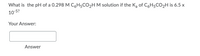 What is the pH of a 0.298 M C6H5CO2H M solution if the K, of C6H5CO2H is 6.5 x
10-5?
Your Answer:
Answer
