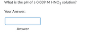 What is the pH of a 0.039 M HNO3 solution?
Your Answer:
Answer
