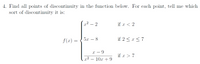 4. Find all points of discontinuity in the function below. For each point, tell me which
sort of discontinuity it is:
x² – 2
if x < 2
f(x) =
5.x
if 2 < x <7
х — 9
if x > 7
x2 – 10.x + 9
