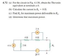 4.72 (a) For the circuit in Fig. 4.138, obtain the Thevenin
equivalent at terminals a-b.
(b) Calculate the current in R = 8 n.
(c) Find R, for maximum power deliverable to R.
(d) Determine that maximum power.
2 A
4Ω
a
ww
ww
4 A
RL
20 V
2.
