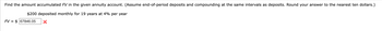 Find the amount accumulated FV in the given annuity account. (Assume end-of-period deposits and compounding at the same intervals as deposits. Round your answer to the nearest ten dollars.)
$200 deposited monthly for 19 years at 4% per year
FV = $ 67846.05