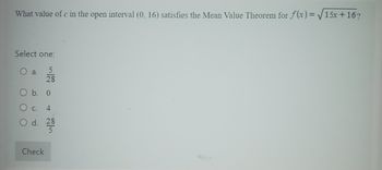 What value of c in the open interval (0, 16) satisfies the Mean Value Theorem for f(x)=√√√15x+16?
Select one:
5
28
a.
O b. 0
O
C. 4
d. 28
Check