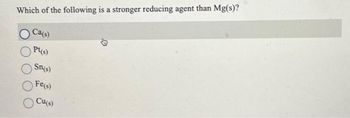 Which of the following is a stronger reducing agent than Mg(s)?
Ca(s)
Pt(s)
Sn(s)
Fe(s)
Cu(s)
Y