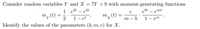 Consider random variables Y and X = 7Y + 9 with moment-generating functions
1 e2t – e4t
1- et
ebt – emt
m, (t)
2
m – b
1– ect
Identify the values of the parameters (b, m, c) for X.
