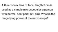 A thin convex lens of focal length 5 cm is
used as a simple microscope by a person
with normal near point (25 cm). What is the
magnifying power of the microscope?
