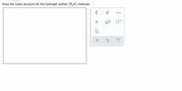 Draw the Lewis structure for the hydrogen sulfide
(H,S)
molecule.
C
?
| 느
