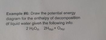 Example #6: Draw the potential energy
diagram for the enthalpy of decomposition
of liquid water given the following info:
2 H₂O) 2H2(g) + O2(g)