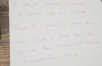 A
Coin jar Contains
15 dimes
Find the probability that karen
clime from the
choose
and then Mikah will choose
the jar
Jor
12 quarters,
23 Nickels
G
a quarter
quarter from