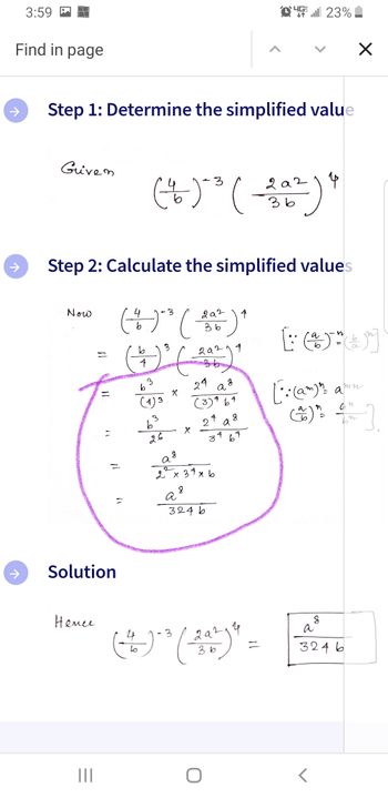 Find in page
↑
个
3:59
个
Step 1: Determine the simplified value
Griven
Now
Step 2: Calculate the simplified values
2
Немее
Solution
=
4
4
(²) (+) ¹
³
36
b
2а214
(4) 03 (24²) 9
=
3
b
(1) 3
3
26
3
X
X
2 x 3
8
24
a
4
x b
a
324b
2
4 8
a
34 67
45 23%
8
(4) ³ (24)" =
2а214
mun
a Jn ( 6 m)
[:camym
(*) ^ ]
n
an
10
X
3246