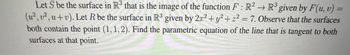 →>>
Let S be the surface in R³ that is the image of the function F: R² R³ given by F(u, v) =
(u², v²,u+v). Let R be the surface in R³ given by 2x² + y² +2²= 7. Observe that the surfaces
both contain the point (1, 1,2). Find the parametric equation of the line that is tangent to both
surfaces at that point.