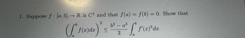 1. Suppose f: [a, b].→ R is C¹ and that f(a) = f(b) = 0. Show that
2
a
f(²
f(x) dx
6³ - a³
3
[
a
f'(x)²dx.