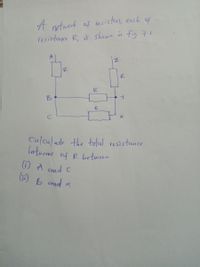 A ntwort of resistors, each of
resistance R, is shown in fig 7.1.
R
B
R
Calculate the total resistance
fnterms
of R between
) A omd C
B md x
