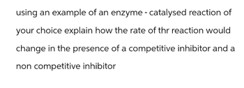 using an example of an enzyme - catalysed reaction of
your choice explain how the rate of thr reaction would
change in the presence of a competitive inhibitor and a
non competitive inhibitor