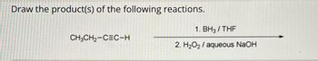 Draw the product(s) of the following reactions.
CH3CH₂-CEC-H
1. BH3/THF
2. H₂O₂ /aqueous NaOH