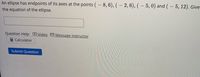 An ellipse has endpoints of its axes at the points ( – 8, 6), (– 2, 6), (– 5,0) and (- 5, 12). Give
the equation of the ellipse.
Question Help: Video M Message instructor
E Calculator
Submit Question
