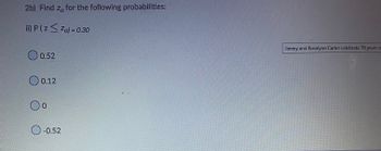 2b) Find zo for the following probabilities:
ii) P ( z ≤ Zo) = 0.30
O 0.52
0.12
O o
O-0.52
Jimmy and Rosalynn Carter celebrate 76 years o