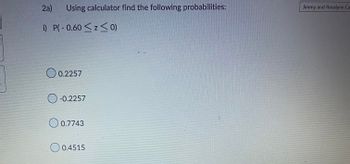 2a) Using calculator find the following probabilities:
i) P(-0.60 < z < 0)
O 0.2257
-0.2257
0.7743
0.4515
Jimmy and Rosalynn Ca