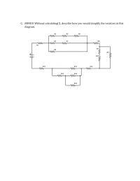 C. BONUS! Without calculating(!), describe how you would simplify the resistors in this
diagram.
R2
R5
R6
R3
R7
R8
R1
R9
R4
R11
R10
R17
R13
R12
R15
R14
ww
ww
R16
