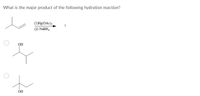 **Question:**
What is the major product of the following hydration reaction?

**Reaction:**
\[ 
\begin{align*}
\text{Starting alkene:} & \quad \text{Isopropyl group attached to a double-bonded carbon chain.} \\
\text{Reagents:} & \quad (1) \text{Hg(OAc)}_2 \\
& \quad (2) \text{NaBH}_4 \\
\end{align*}
\]

**Options:**

1. **Option A:**
   - Structure with a hydroxyl group (OH) on the secondary carbon of the isopropyl group.

2. **Option B:**
   - Structure with a hydroxyl group (OH) on the terminal carbon of the chain.

**Explanation:**
The reaction is an oxymercuration-demercuration hydration of alkenes, generally resulting in Markovnikov addition of water, meaning the hydroxyl group attaches to the more substituted carbon in the double bond.