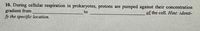 10. During cellular respiration in prokaryotes, protons are pumped against their concentration
gradient from
fy the specific location.
to
of the cell. Hint: identi-
