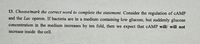 13. Choose/mark the correct word to complete the statement. Consider the regulation of CAMP
and the Lac operon. If bacteria are in a medium containing low glucose, but suddenly glucose
concentration in the medium increases by ten fold, then we expect that CAMP will/ will not
increase inside the cell.
