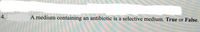 4.
A medium containing
an antibiotic is a selective medium. True or False.
