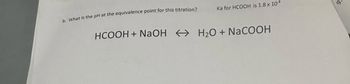 b. What is the pH at the equivalence point for this titration?
Ka for HCOOH is 1.8 x 104
HCOOH + NaOH → H2O + NaCOOH