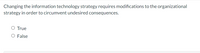 Changing the information technology strategy requires modifications to the organizational
strategy in order to circumvent undesired consequences.
O True
O False
